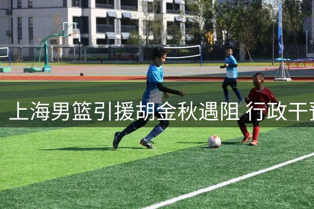 上海男篮引援胡金秋遇阻 行政干预致天价交易搁浅