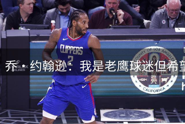 乔·约翰逊：我是老鹰球迷但希望詹姆斯夺冠 他能打到45岁
