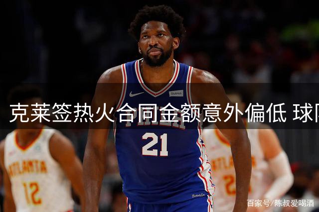 克莱签热火合同金额意外偏低 球队或再添两名底薪球员
