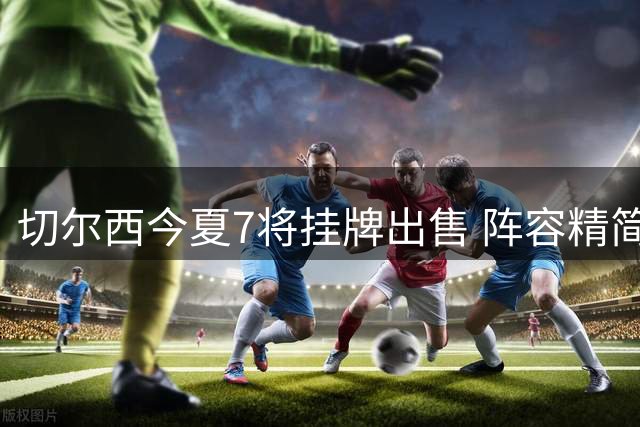 切尔西今夏7将挂牌出售 阵容精简计划曝光