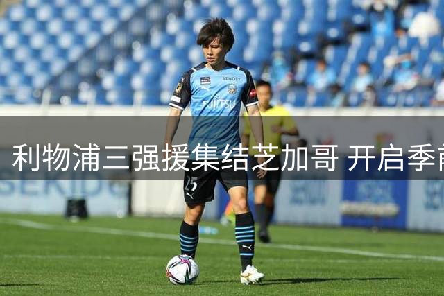 利物浦三强援集结芝加哥 开启季前备战新征程