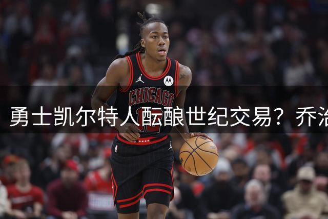 勇士凯尔特人酝酿世纪交易？乔治或成库里东游关键筹码