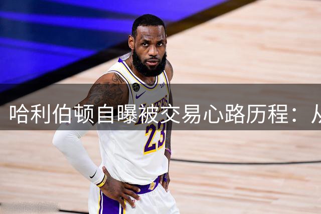 哈利伯顿自曝被交易心路历程：从天真少年到职业球员的蜕变