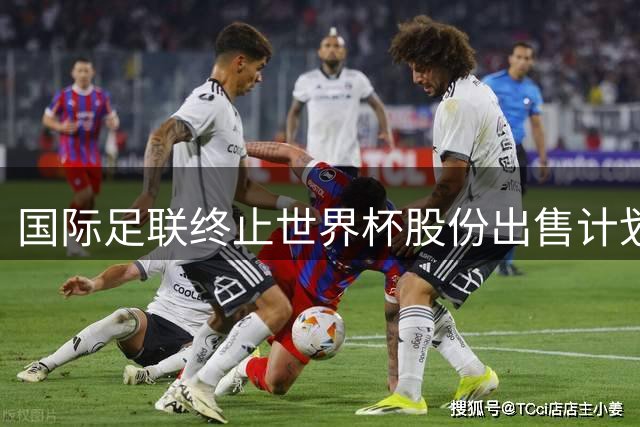 国际足联终止世界杯股份出售计划，穆德里克解禁复出