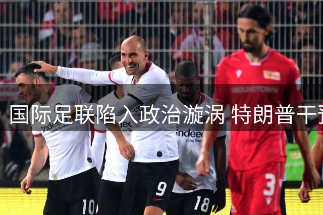 国际足联陷入政治漩涡 特朗普干预世界杯运营引众怒