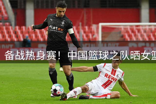 备战热身赛！中国篮球之队晒女篮训练视频：杨舒予陈明伶已归队