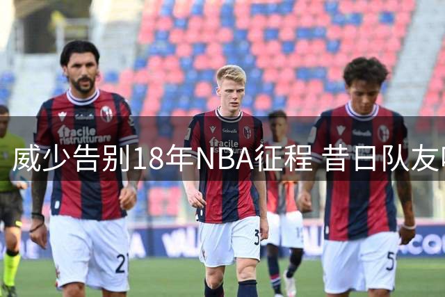 威少告别18年NBA征程 昔日队友哈登发文深情送别