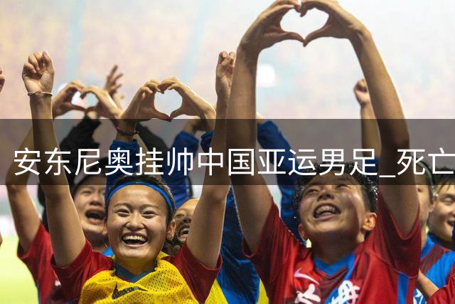 安东尼奥挂帅中国亚运男足 死亡之组突围战引期待