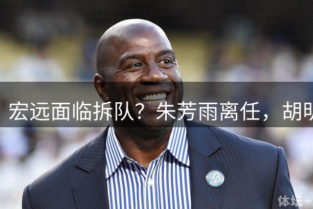 宏远面临拆队？朱芳雨离任，胡明轩徐杰卷入交易传闻，麦考尔白送龙狮！