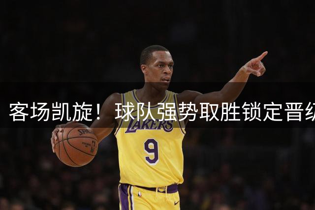 客场凯旋！球队强势取胜锁定晋级关键分