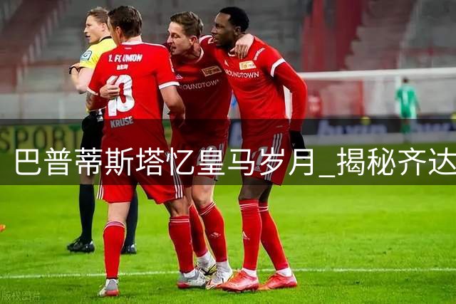 巴普蒂斯塔忆皇马岁月 揭秘齐达内双重性格