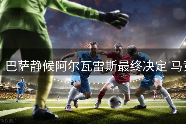 巴萨静候阿尔瓦雷斯最终决定 马竞强硬立场令转会陷僵局