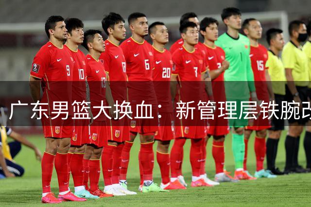 广东男篮大换血：新管理层铁腕改革 徐杰留队悬念终结