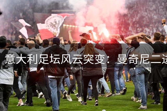 意大利足坛风云突变：曼奇尼二进宫引爆权力之争