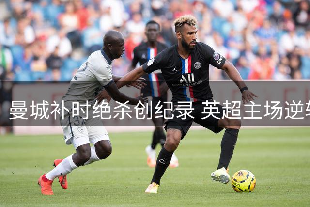 曼城补时绝杀创纪录 英超主场逆转时间仅次9320奇迹