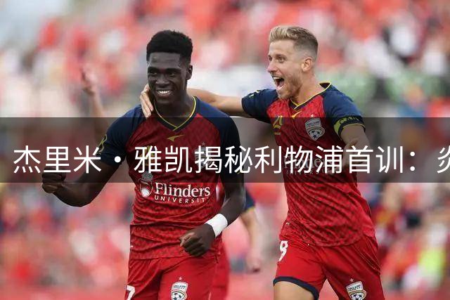 杰里米·雅凯揭秘利物浦首训：炎炎夏日下的红军新征程