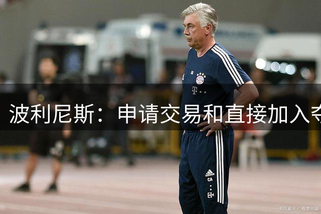 波利尼斯：申请交易和直接加入夺冠热门球队有本质区别