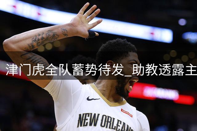 津门虎全队蓄势待发 助教透露主帅下达必胜令迎战玉昆