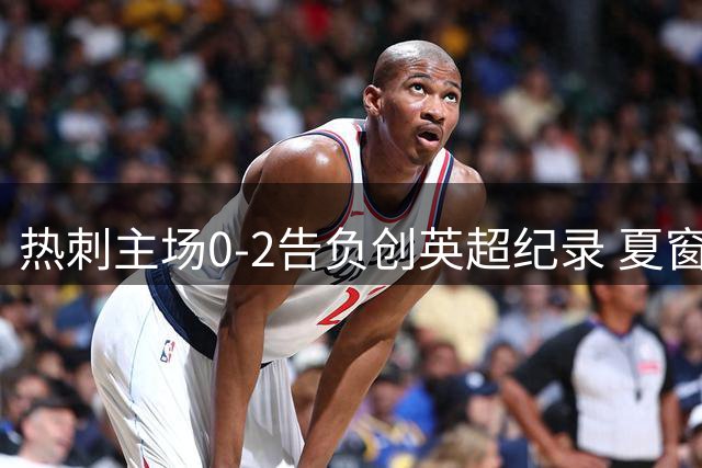 热刺主场0-2告负创英超纪录 夏窗豪购难挽连败颓势