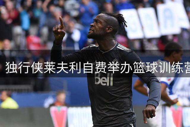 独行侠莱夫利自费举办篮球训练营传递正能量