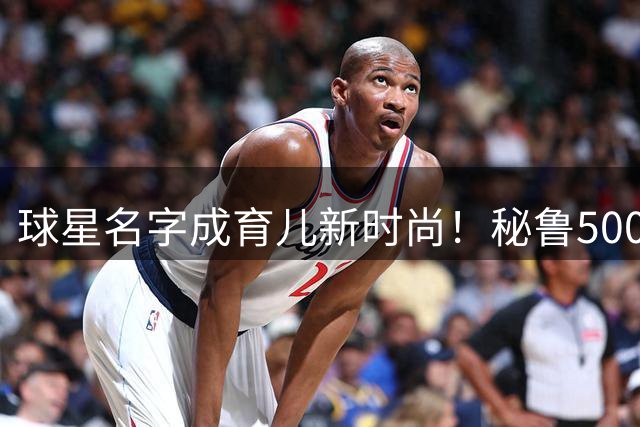球星名字成育儿新时尚！秘鲁500婴儿同叫哈兰德引爆取名革命