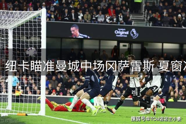 纽卡瞄准曼城中场冈萨雷斯 夏窗冲刺阶段争夺战开启