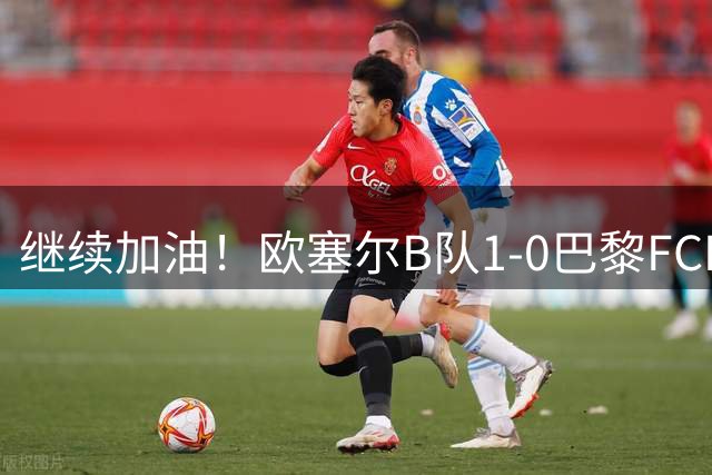继续加油！欧塞尔B队1-0巴黎FCB队，中国小将魏祥鑫首发踢满全场