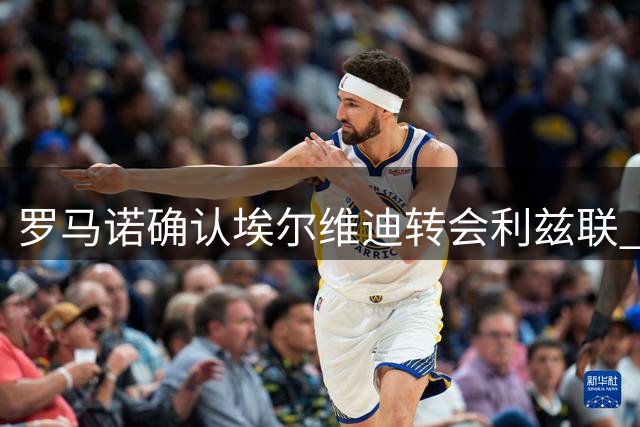 罗马诺确认埃尔维迪转会利兹联 总价超680万英镑