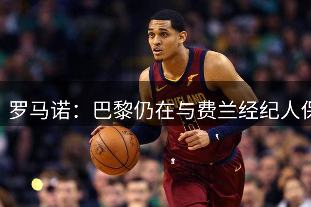 罗马诺：巴黎仍在与费兰经纪人保持联系，球员还未做出决定