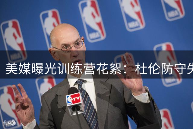 美媒曝光训练营花絮：杜伦防守失位遭小将突破上篮