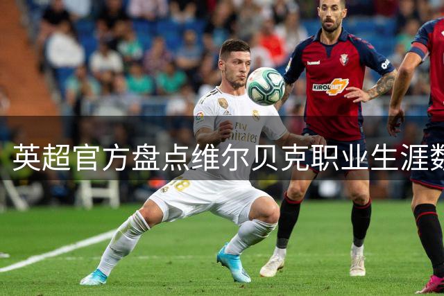 英超官方盘点维尔贝克职业生涯数据：阿森纳时期126场32球13助