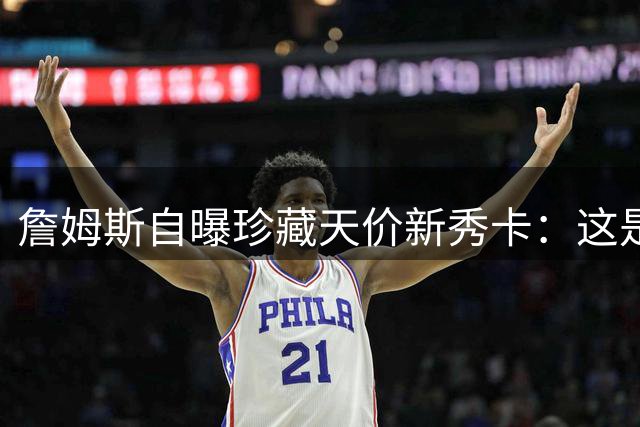 詹姆斯自曝珍藏天价新秀卡：这是留给未来的"应急基金