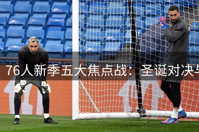76人新季五大焦点战：圣诞对决与宿敌较量成看点