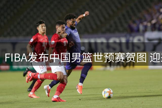 FIBA发布中国男篮世预赛贺图 迎来第二阶段开门红