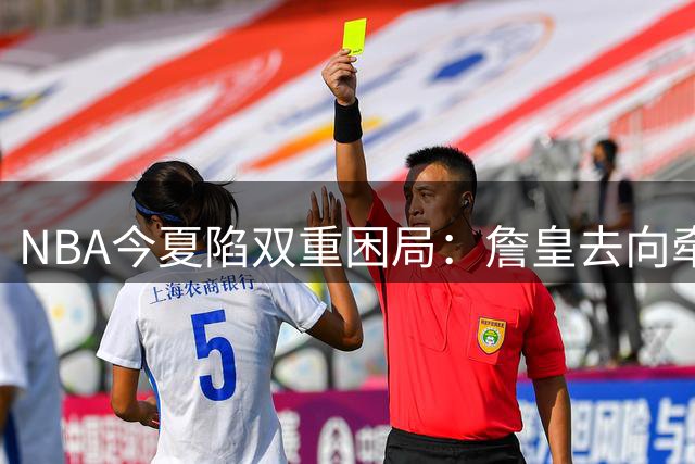 NBA今夏陷双重困局：詹皇去向牵动联盟 伦纳德调查冻结交易