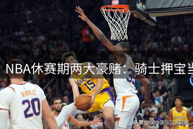 NBA休赛期两大豪赌：骑士押宝当下，勇士蓄力未来