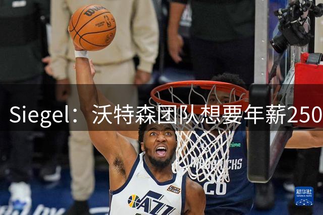 Siegel：沃特森团队想要年薪2500万美元以上合同 对标布劳恩