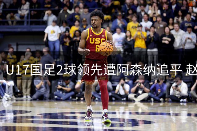 U17国足2球领先遭阿森纳追平 赵松源表现惊艳